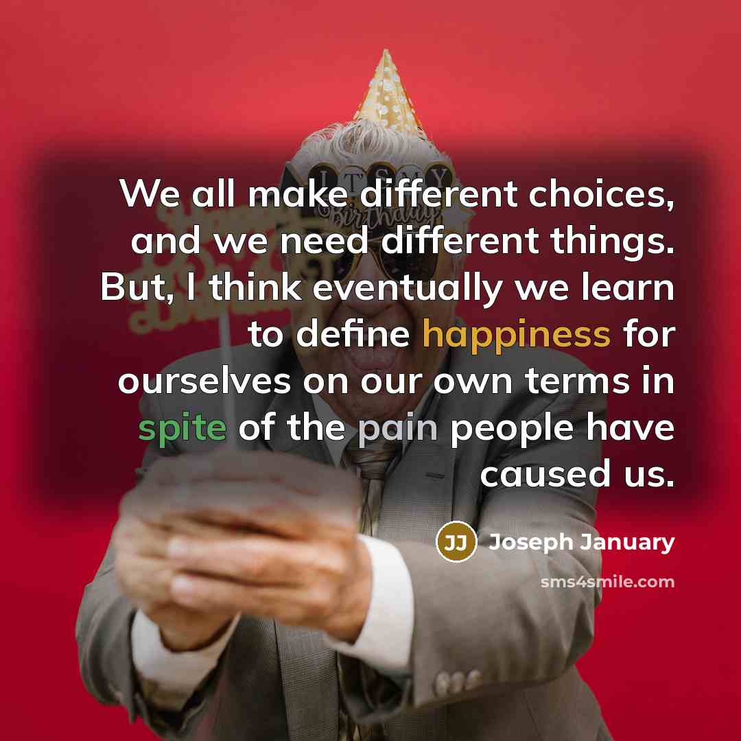 “We all make different choices, and we need different things. But, I think eventually we learn to define happiness for ourselves on our own terms in spite of the pain people have caused us.” quote by Joseph January