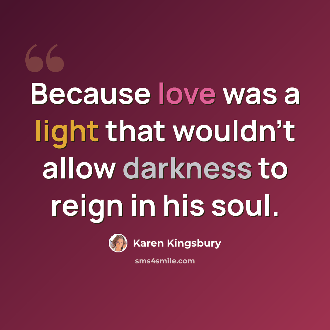 “Because love was a light that wouldn't allow darkness to reign in his soul.” quote by Karen Kingsbury