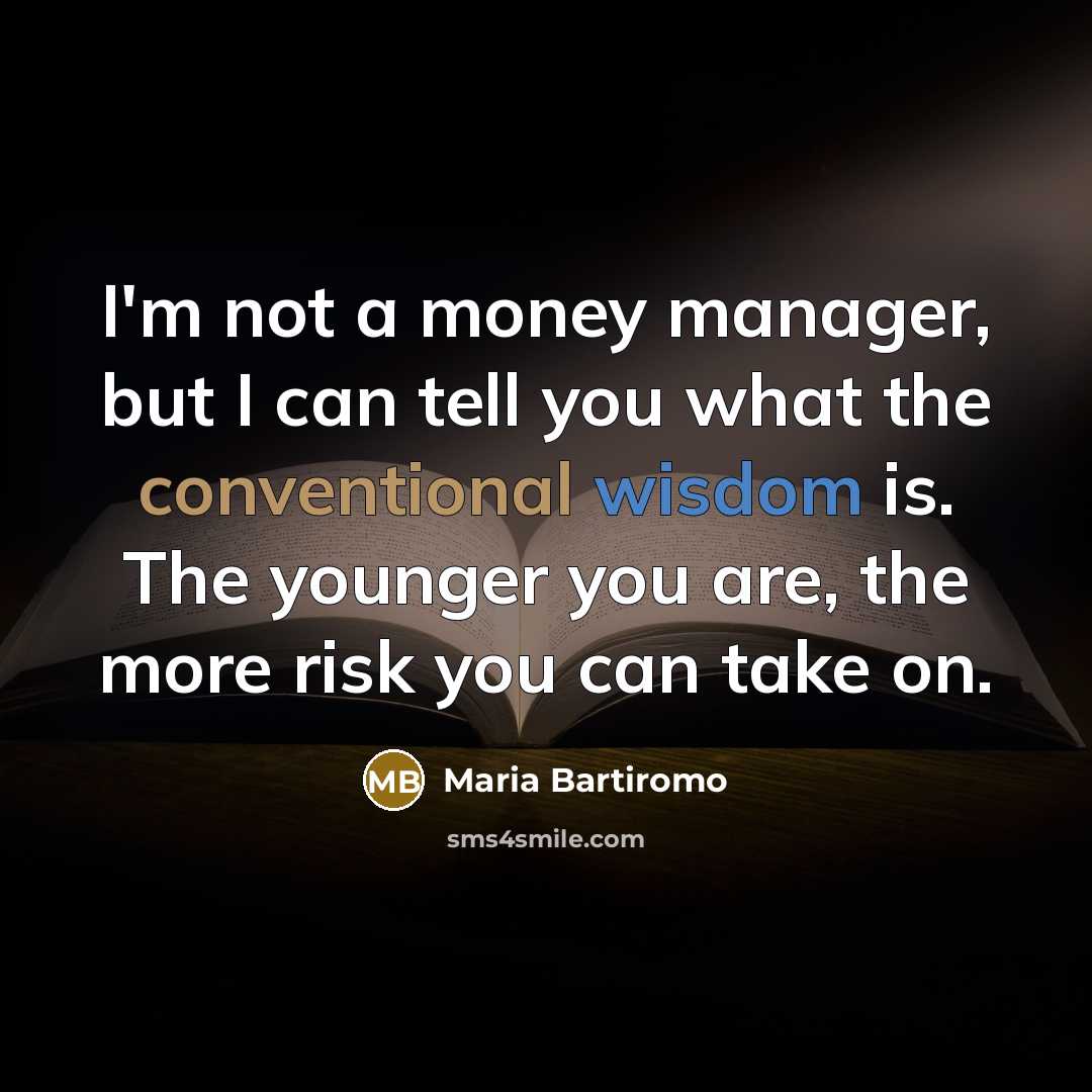 “I'm not a money manager, but I can tell you what the conventional wisdom is. The younger you are, the more risk you can take on.” quote by Maria Bartiromo