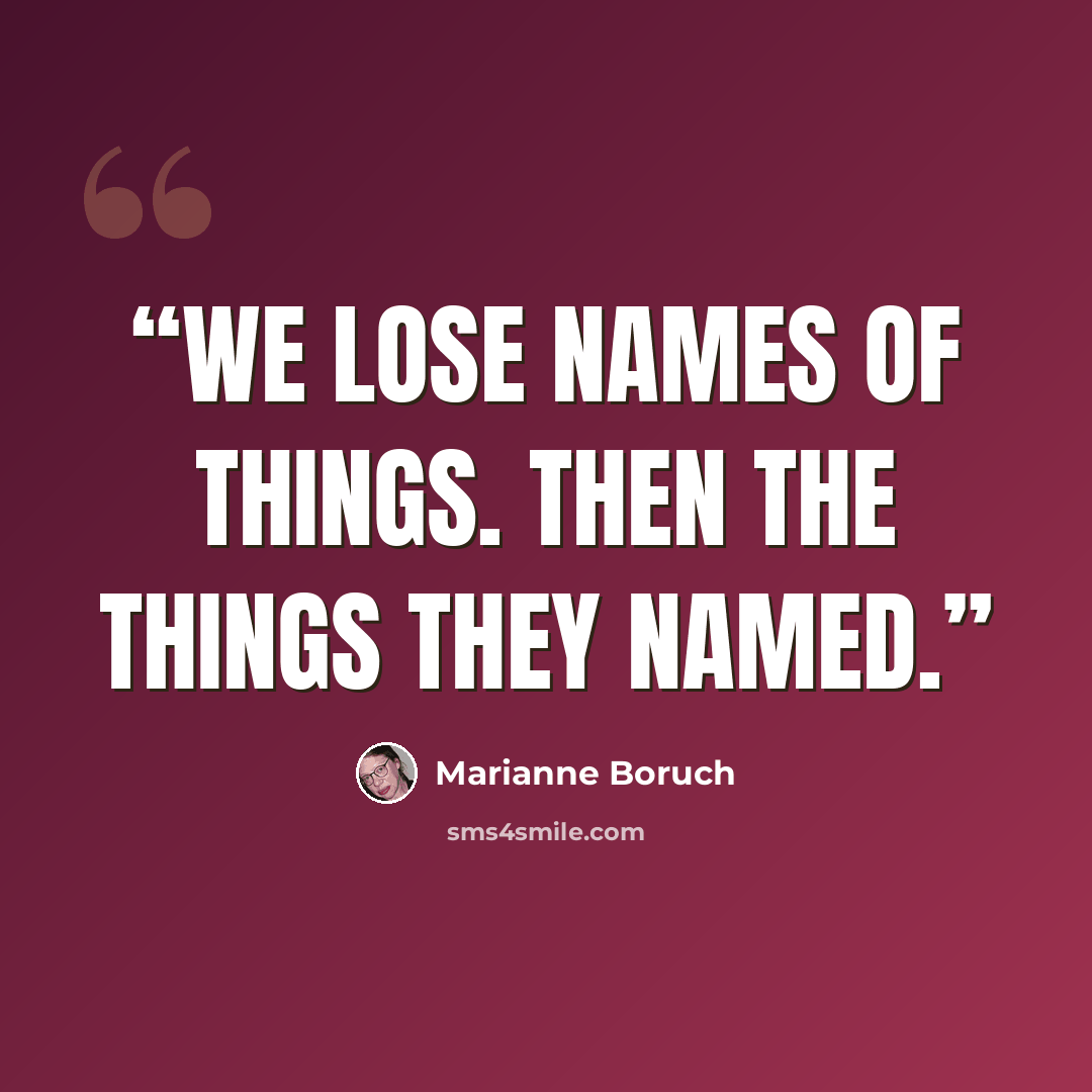 “We lose names of things. Then the things they named.” quote by Marianne Boruch