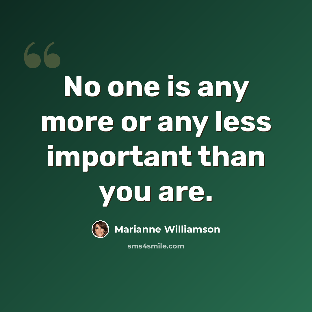 “No one is any more or any less important than you are.” quote by Marianne Williamson