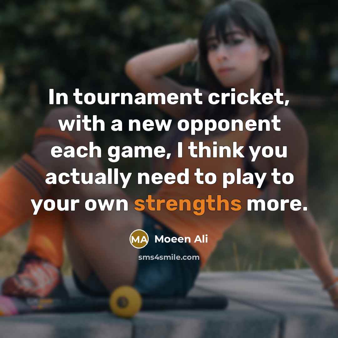 “In tournament cricket, with a new opponent each game, I think you actually need to play to your own strengths more.” quote by Moeen Ali