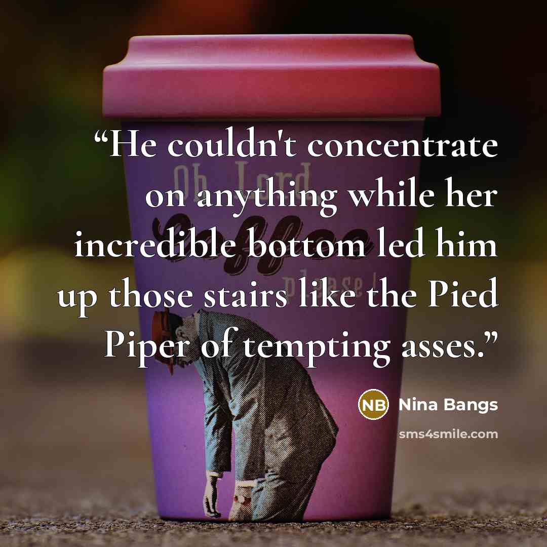 “He couldn't concentrate on anything while her incredible bottom led him up those stairs like the Pied Piper of tempting asses.” quote by Nina Bangs
