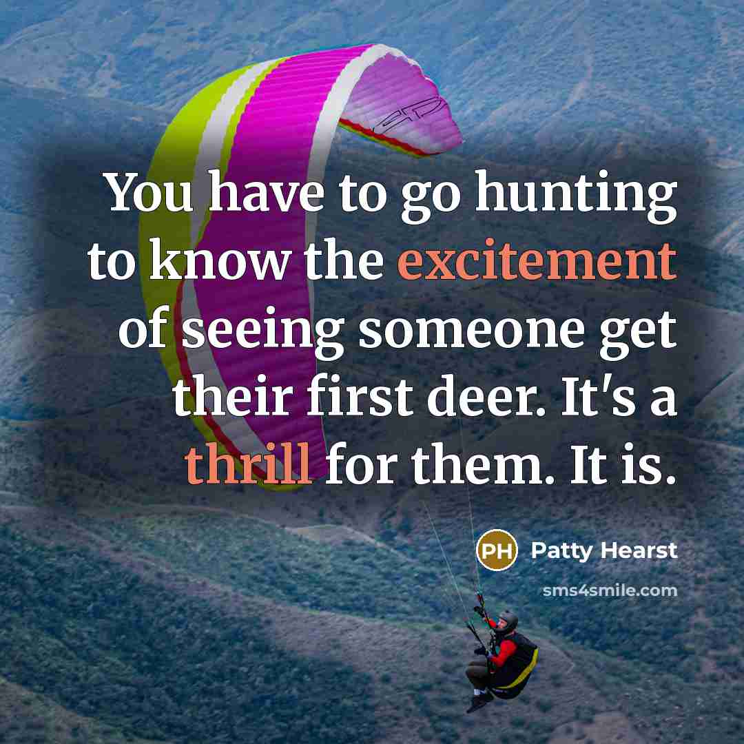 “You have to go hunting to know the excitement of seeing someone get their first deer. It's a thrill for them. It is.” quote by Patty Hearst