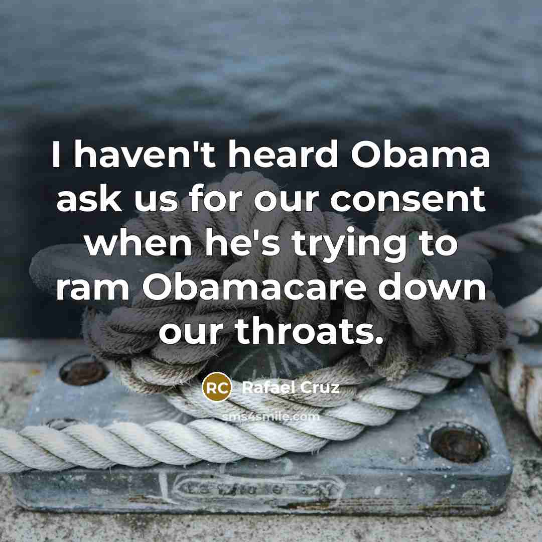 “I haven't heard Obama ask us for our consent when he's trying to ram Obamacare down our throats.” quote by Rafael Cruz