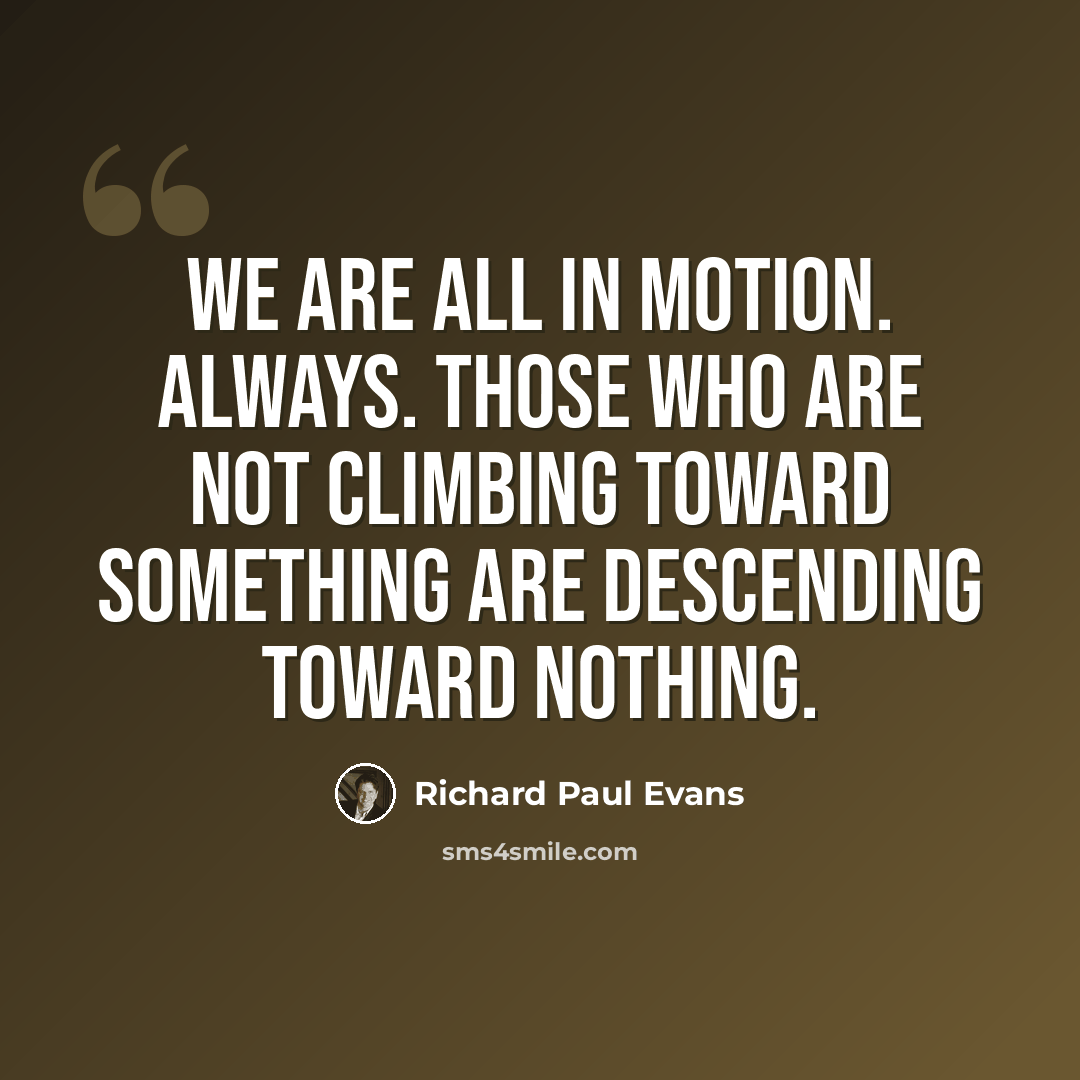 “We are all in motion. Always. Those who are not climbing toward something are descending toward nothing.” quote by Richard Paul Evans