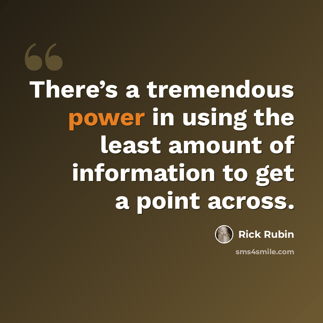 “There’s a tremendous power in using the least amount of information to get a point across.” quote by Rick Rubin