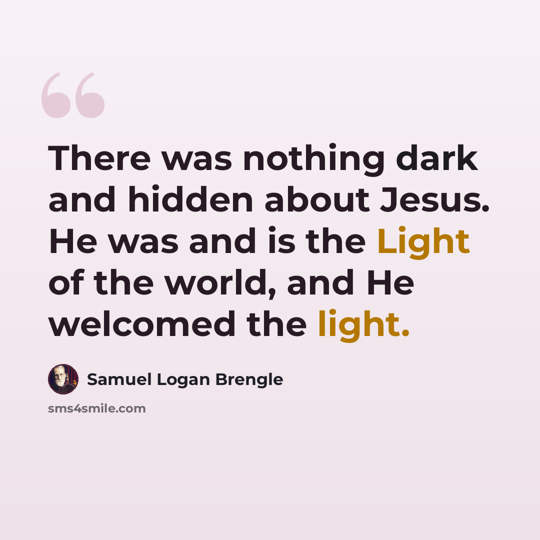 “There was nothing dark and hidden about Jesus. He was and is the Light of the world, and He welcomed the light.” quote by Samuel Logan Brengle