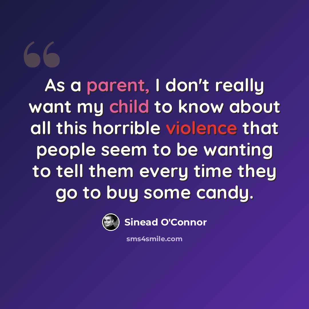 “As a parent, I don't really want my child to know about all this horrible violence that people seem to be wanting to tell them every time they go to buy some candy.” quote by Sinead O'Connor