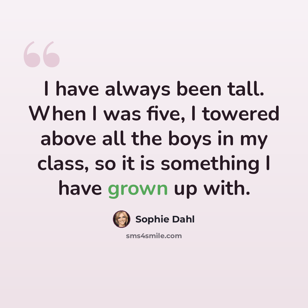 “I have always been tall. When I was five, I towered above all the boys in my class, so it is something I have grown up with.” quote by Sophie Dahl