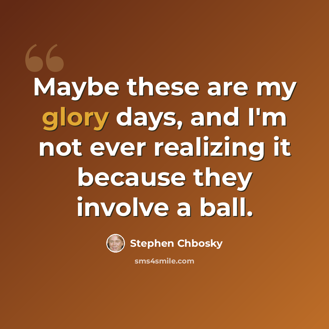 “Maybe these are my glory days, and I'm not ever realizing it because they involve a ball.” quote by Stephen Chbosky