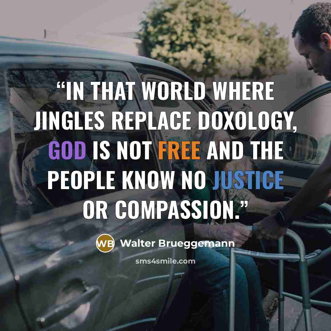 “In that world where jingles replace doxology, God is not free and the people know no justice or compassion.” quote by Walter Brueggemann