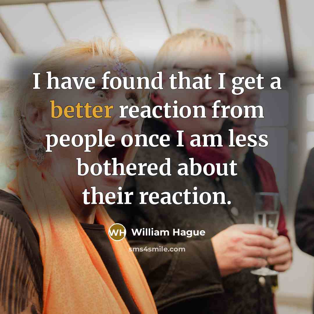 “I have found that I get a better reaction from people once I am less bothered about their reaction.” quote by William Hague
