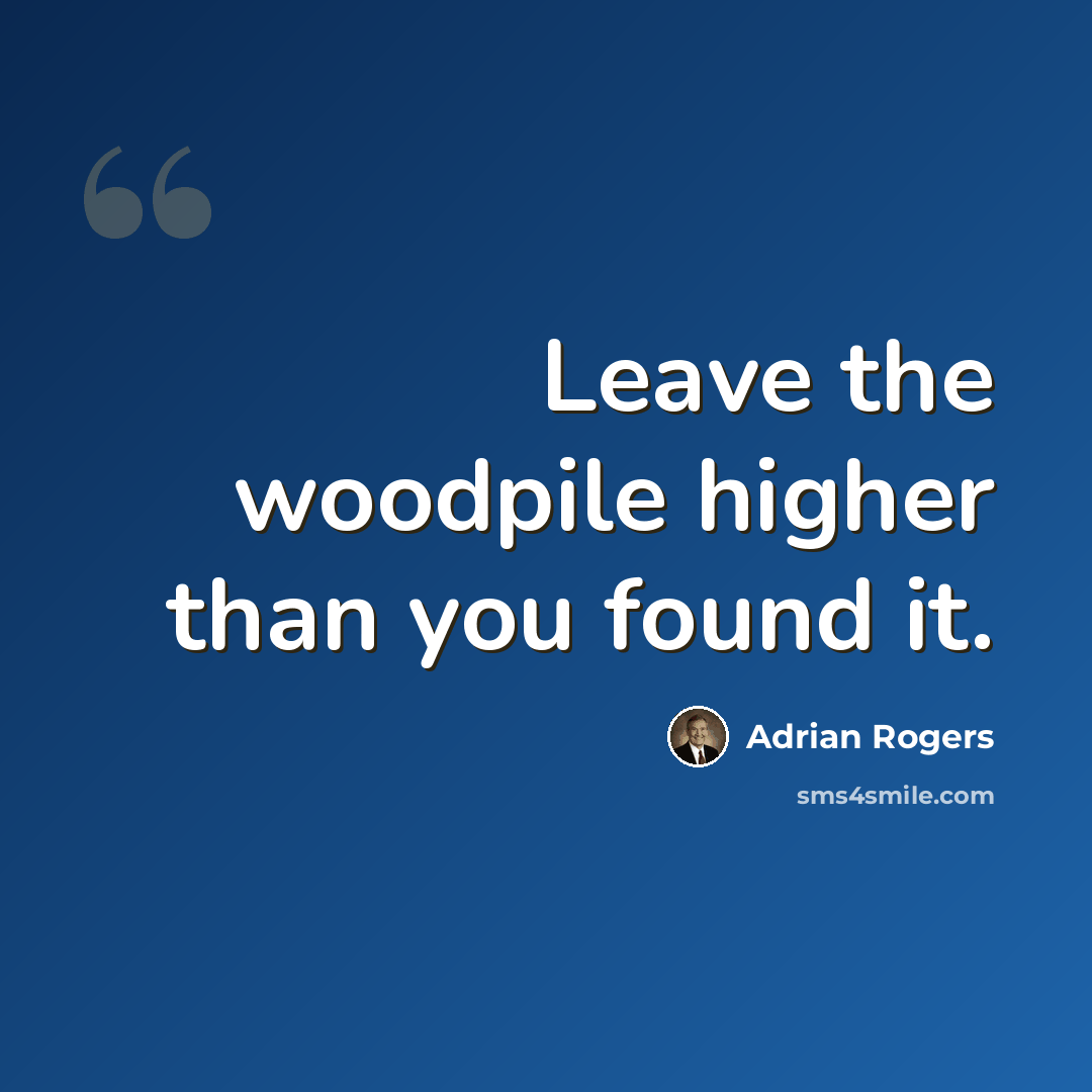 “Leave the woodpile higher than you found it.” quote by Adrian Rogers