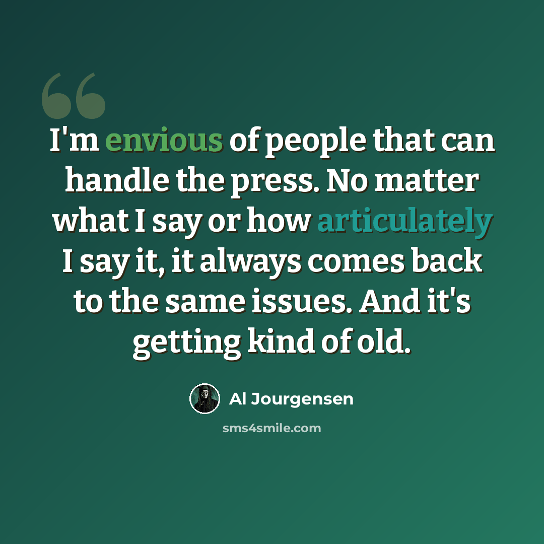 “I'm envious of people that can handle the press. No matter what I say or how articulately I say it, it always comes back to the same issues. And it's getting kind of old.” quote by Al Jourgensen