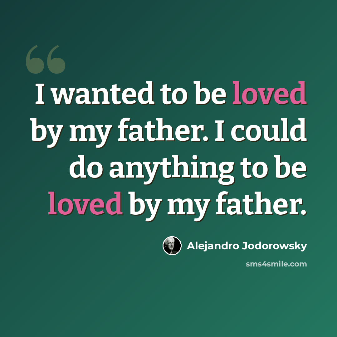 “I wanted to be loved by my father. I could do anything to be loved by my father.” quote by Alejandro Jodorowsky