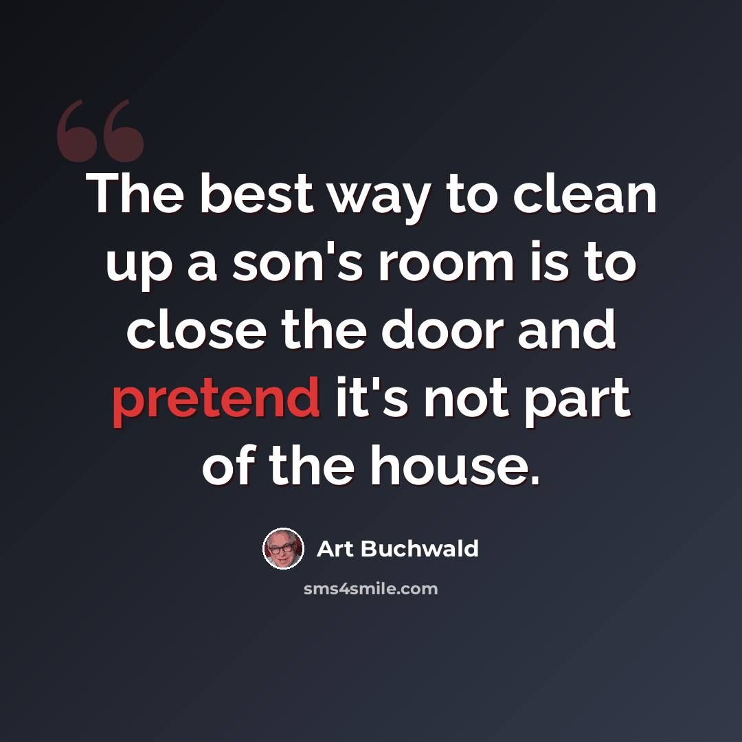 “The best way to clean up a son's room is to close the door and pretend it's not part of the house.” quote by Art Buchwald