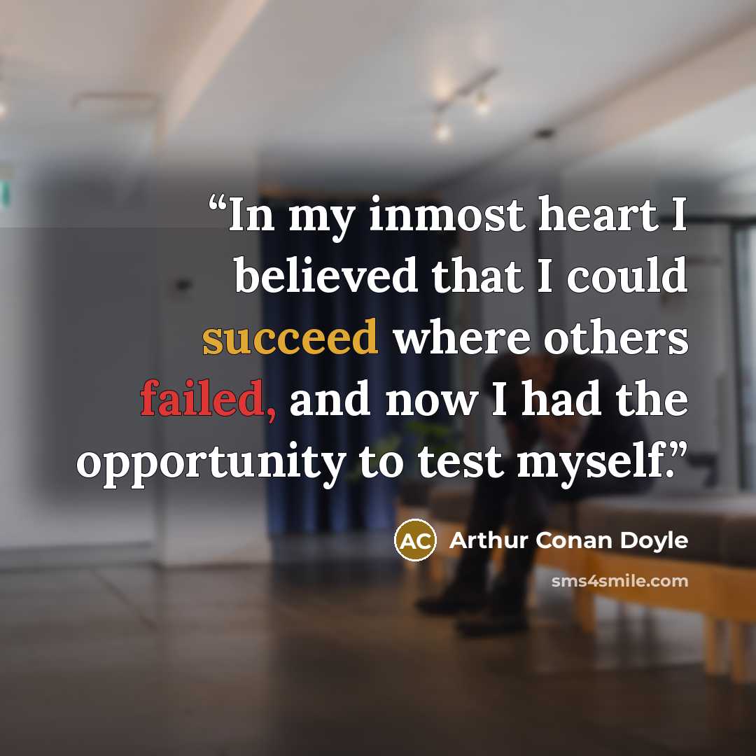 “In my inmost heart I believed that I could succeed where others failed, and now I had the opportunity to test myself.” quote by Arthur Conan Doyle