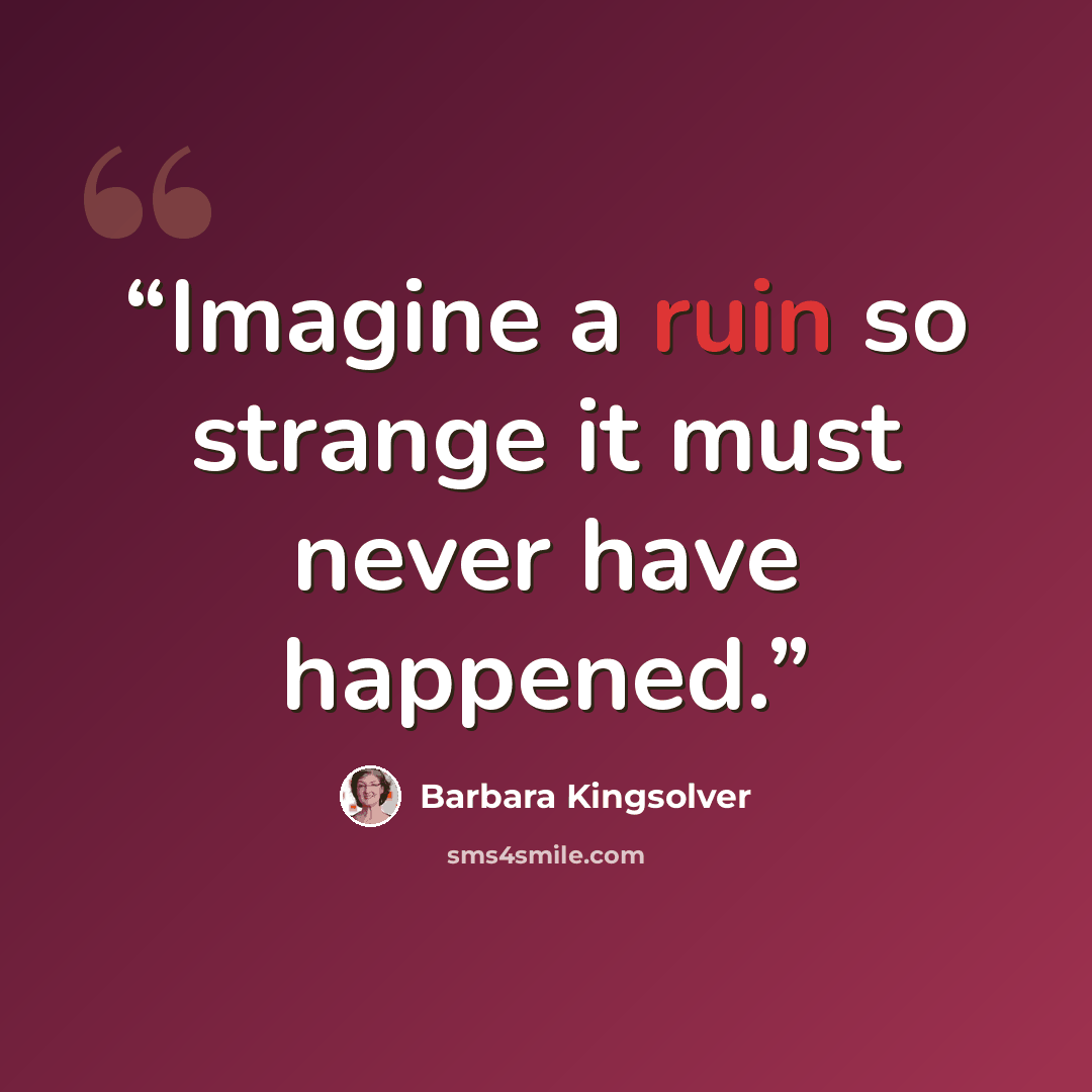“Imagine a ruin so strange it must never have happened.” quote by Barbara Kingsolver