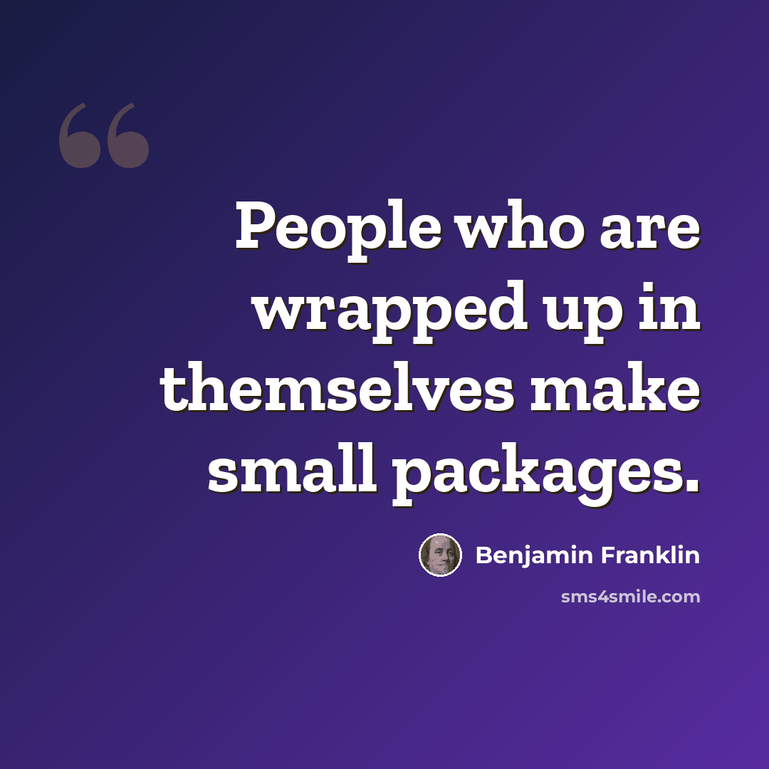 “People who are wrapped up in themselves make small packages.” quote by Benjamin Franklin
