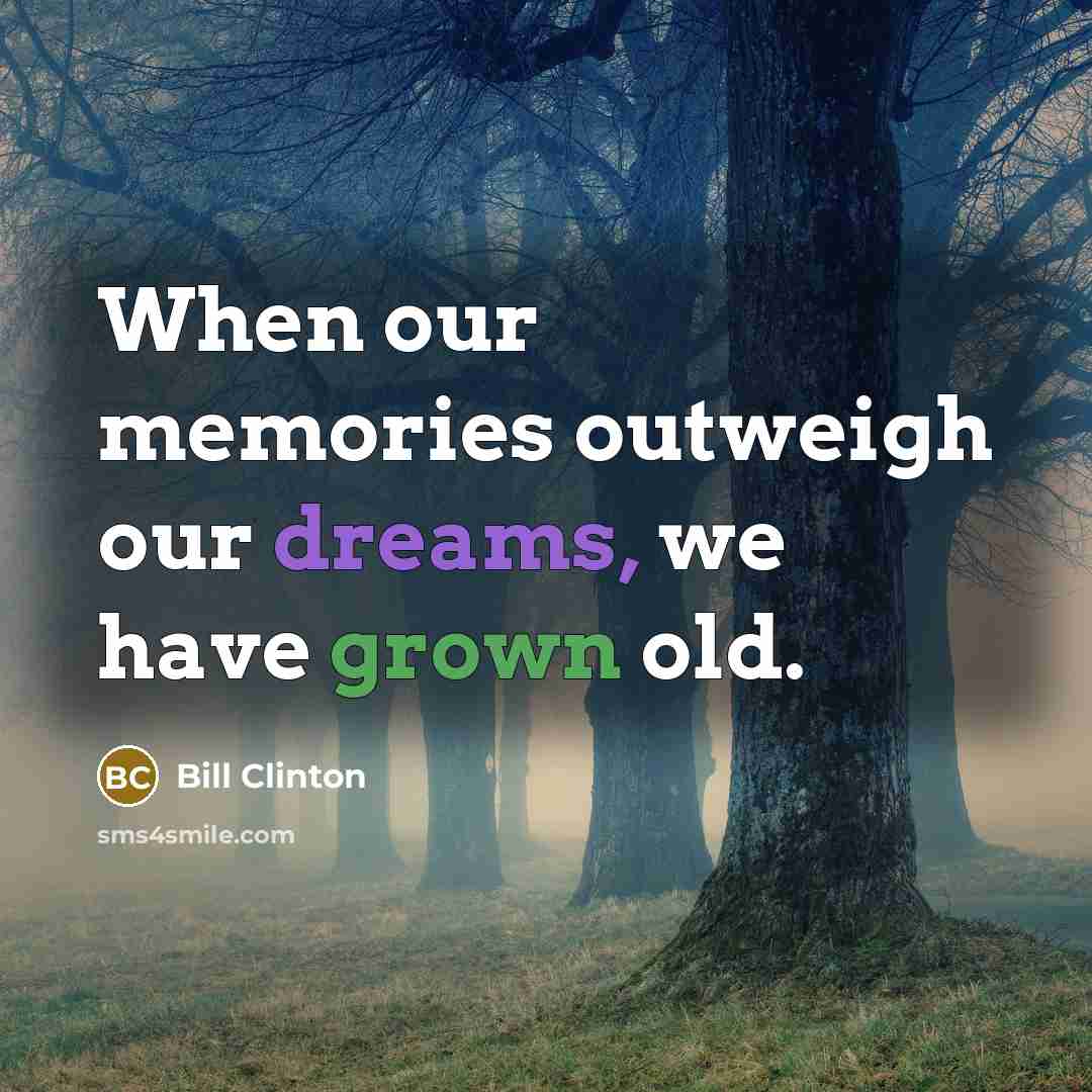 “When our memories outweigh our dreams, we have grown old.” quote by Bill Clinton