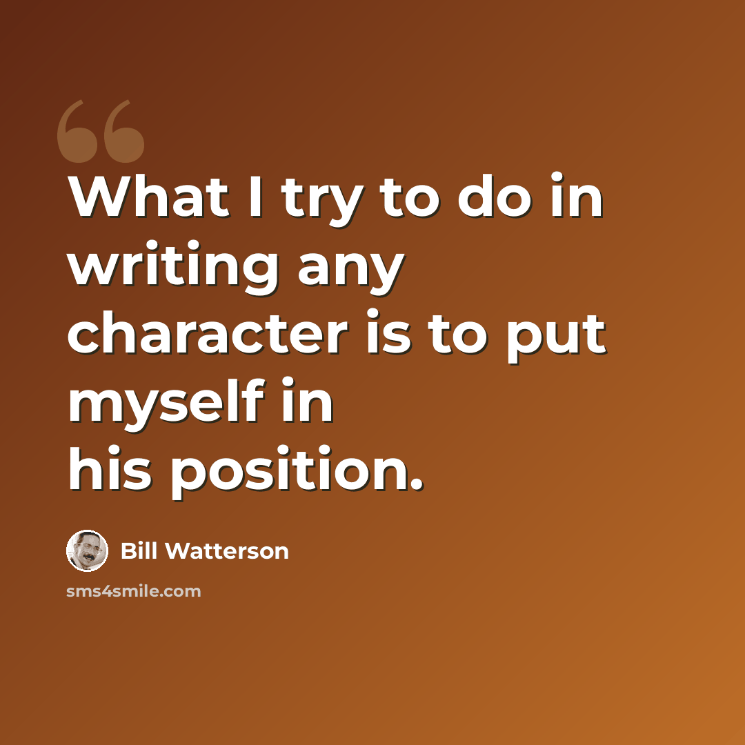 “What I try to do in writing any character is to put myself in his position.” quote by Bill Watterson
