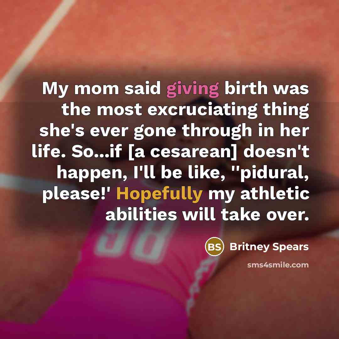 “My mom said giving birth was the most excruciating thing she's ever gone through in her life. So...if [a cesarean] doesn't happen, I'll be like, ''pidural, please!' Hopefully my athletic abilities will take over.” quote by Britney Spears