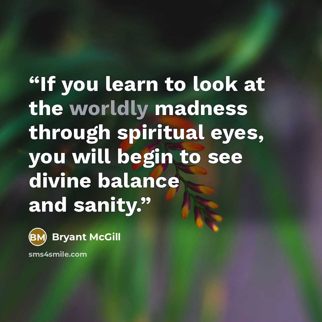 “If you learn to look at the worldly madness through spiritual eyes, you will begin to see divine balance and sanity.” quote by Bryant McGill