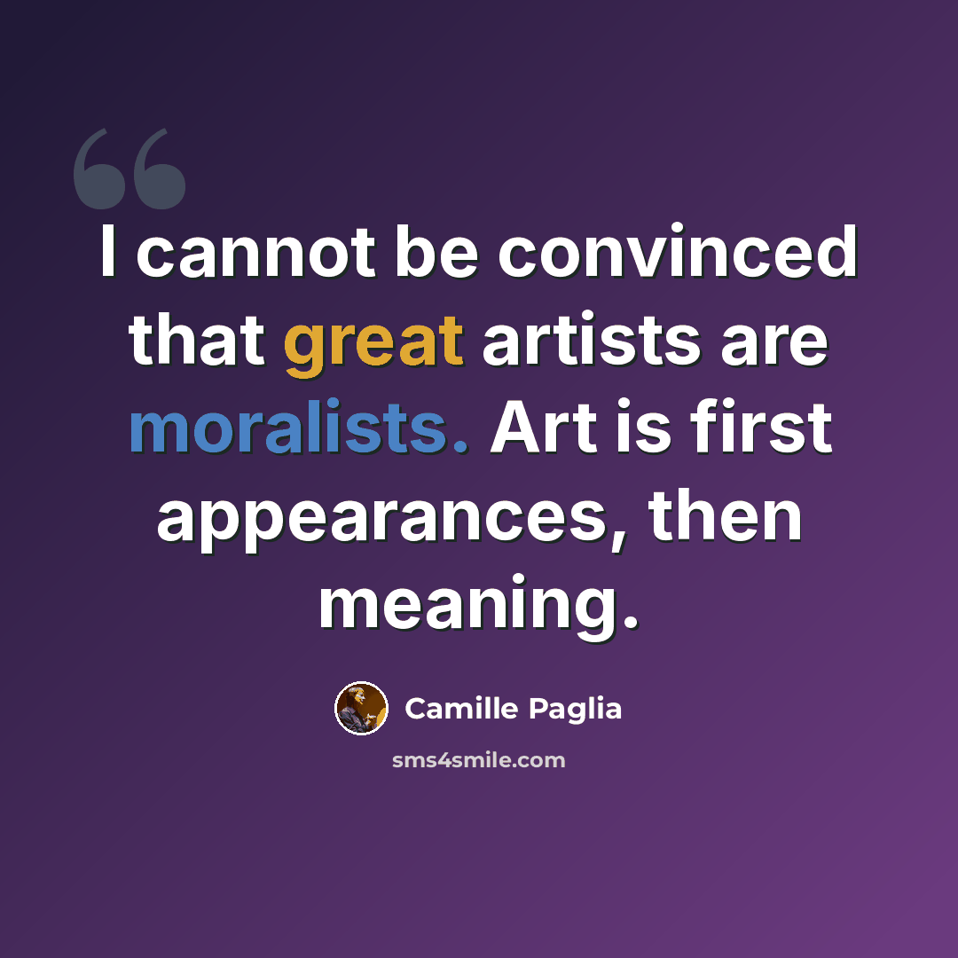 “I cannot be convinced that great artists are moralists. Art is first appearances, then meaning.” quote by Camille Paglia