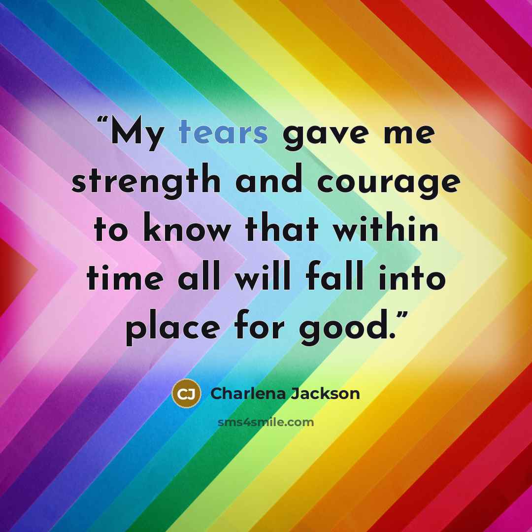 “My tears gave me strength and courage to know that within time all will fall into place for good.” quote by Charlena Jackson