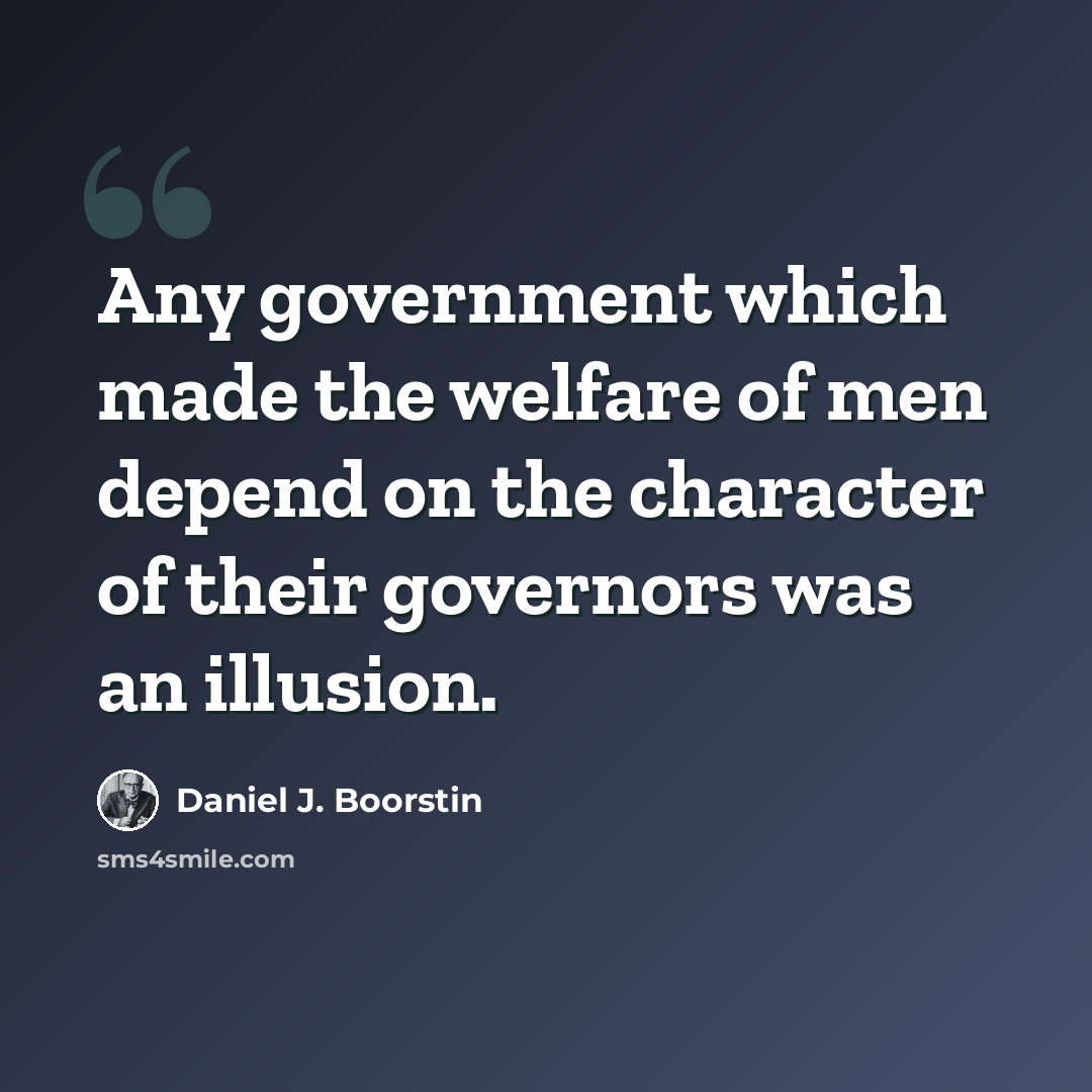 “Any government which made the welfare of men depend on the character of their governors was an illusion.” quote by Daniel J. Boorstin