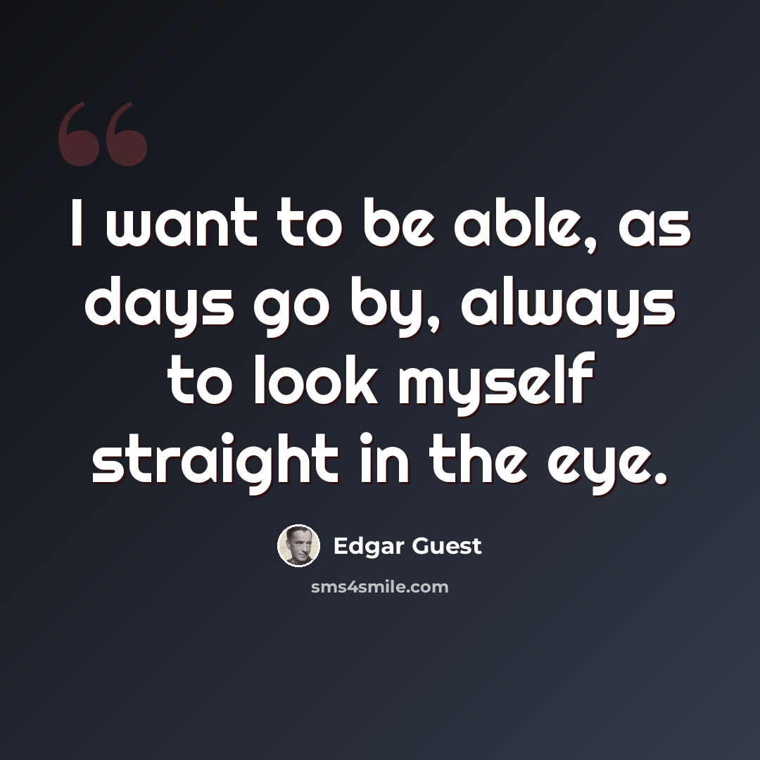 “I want to be able, as days go by, always to look myself straight in the eye.” quote by Edgar Guest