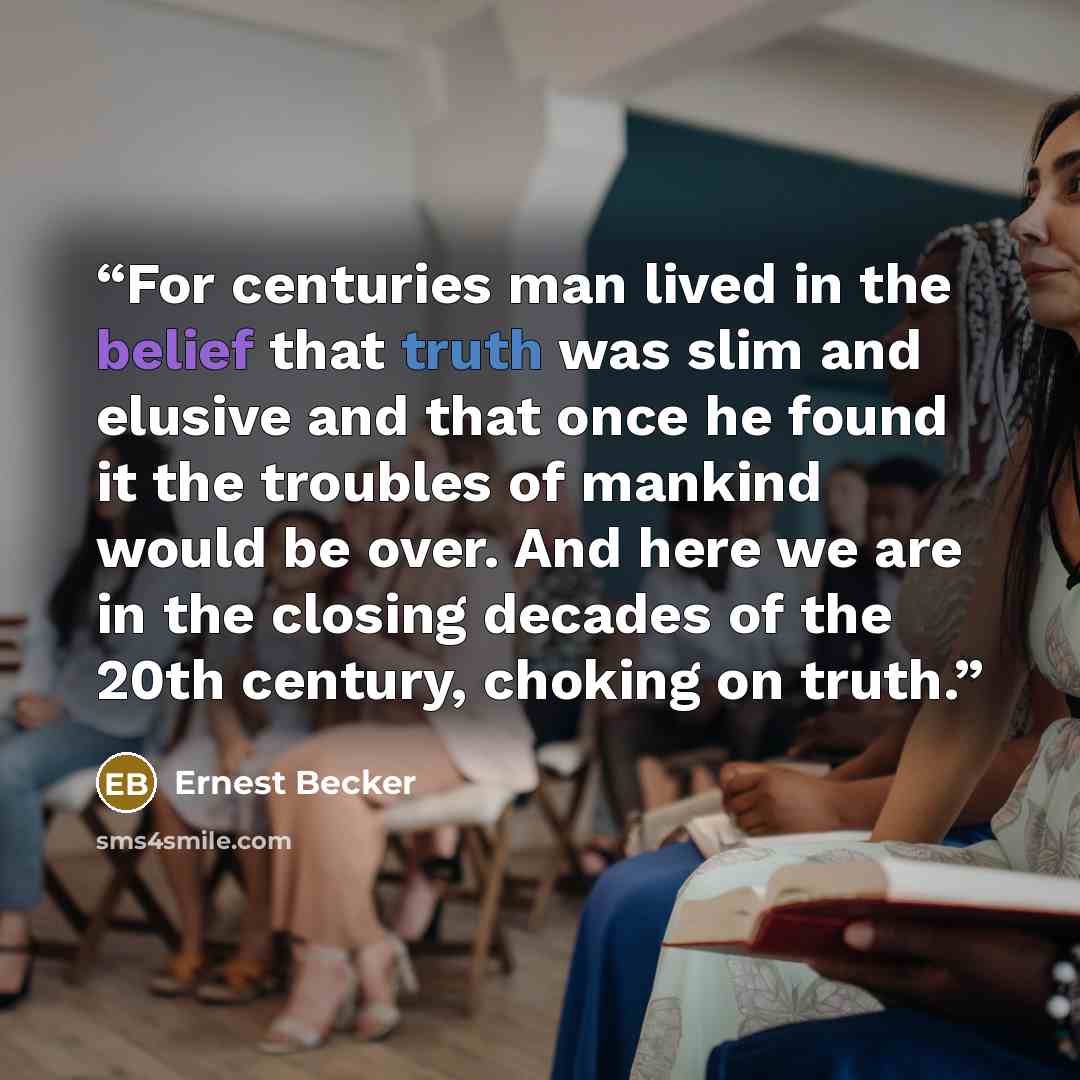 “For centuries man lived in the belief that truth was slim and elusive and that once he found it the troubles of mankind would be over. And here we are in the closing decades of the 20th century, choking on truth.” quote by Ernest Becker