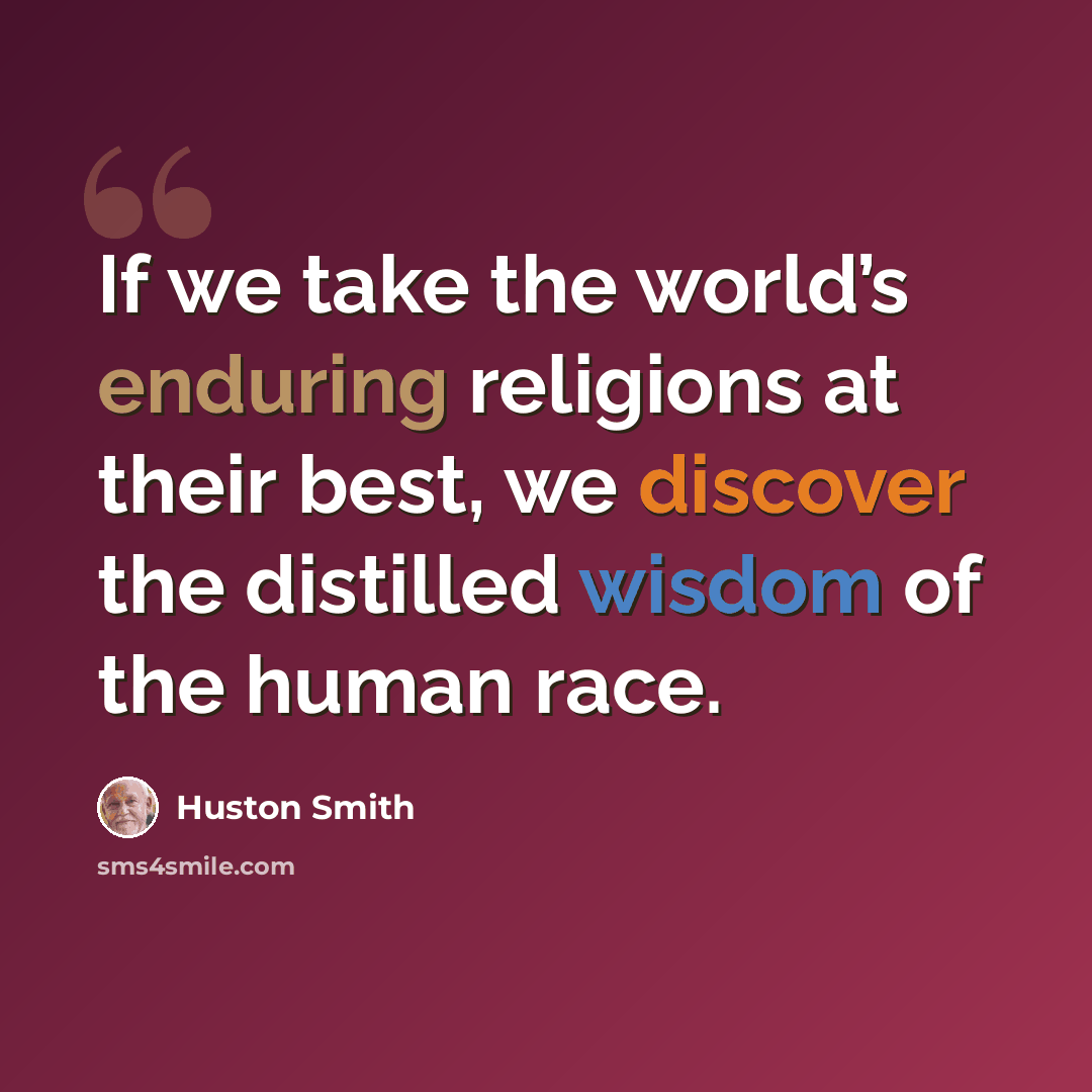 “If we take the world’s enduring religions at their best, we discover the distilled wisdom of the human race.” quote by Huston Smith