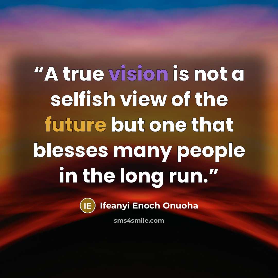 “A true vision is not a selfish view of the future but one that blesses many people in the long run.” quote by Ifeanyi Enoch Onuoha