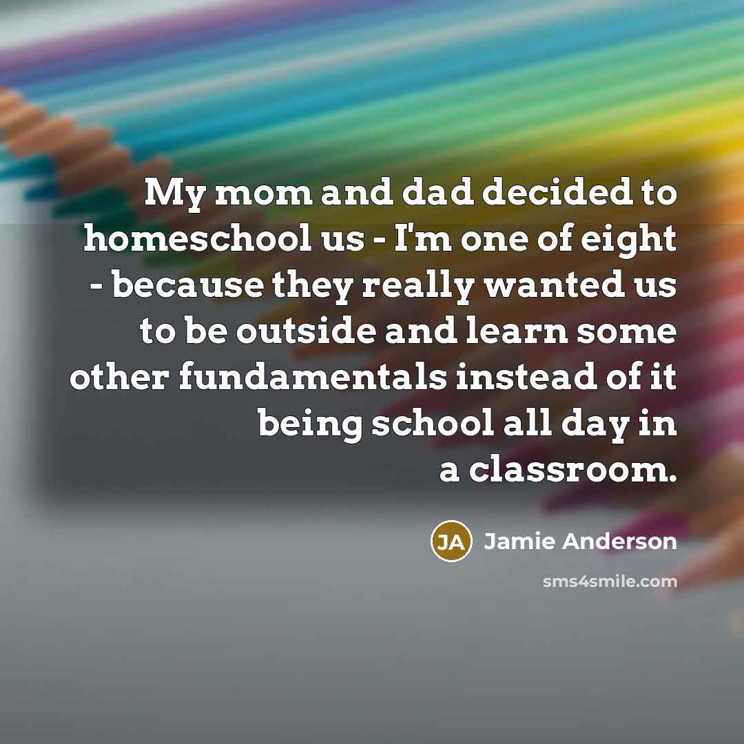 “My mom and dad decided to homeschool us - I'm one of eight - because they really wanted us to be outside and learn some other fundamentals instead of it being school all day in a classroom.” quote by Jamie Anderson