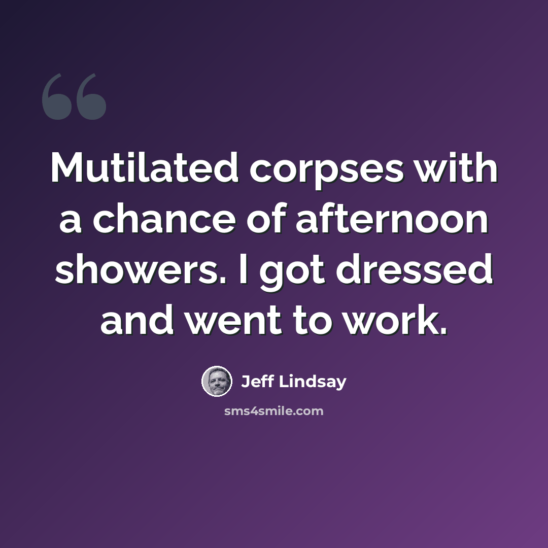“Mutilated corpses with a chance of afternoon showers. I got dressed and went to work.” quote by Jeff Lindsay