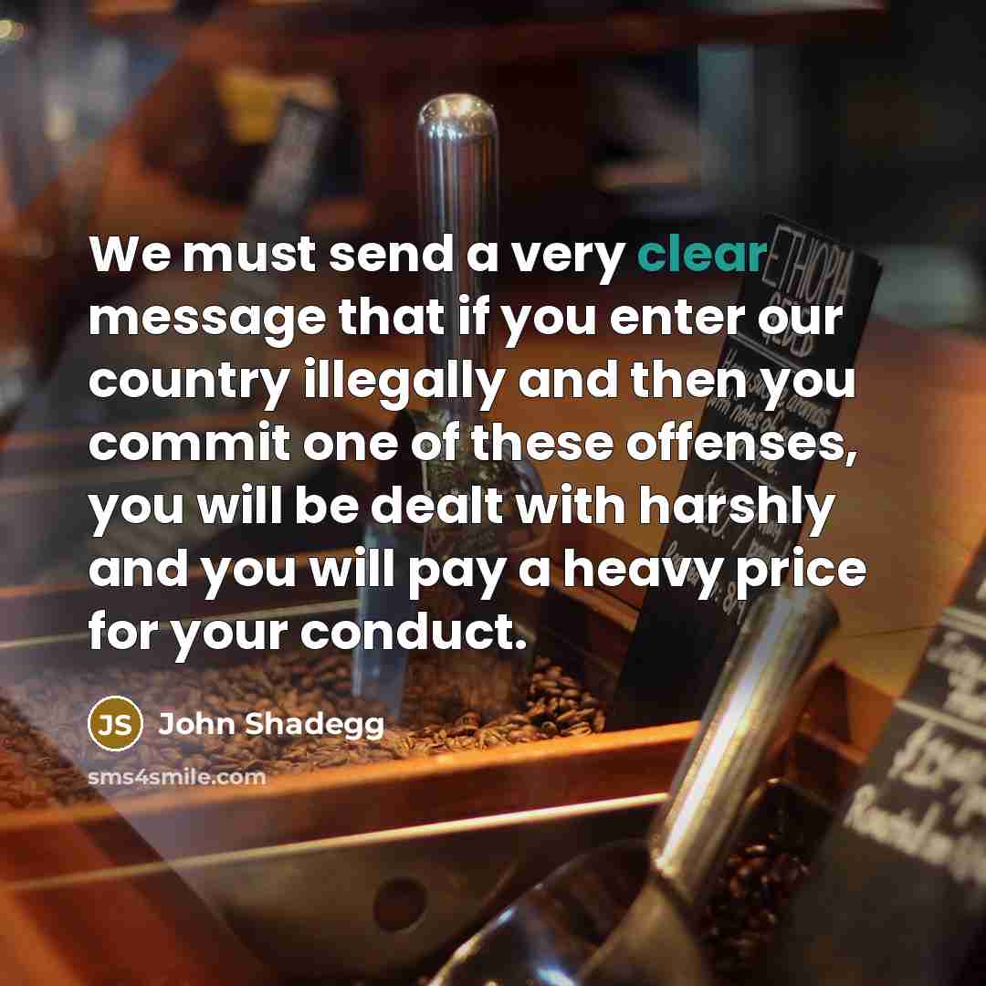 “We must send a very clear message that if you enter our country illegally and then you commit one of these offenses, you will be dealt with harshly and you will pay a heavy price for your conduct.” quote by John Shadegg