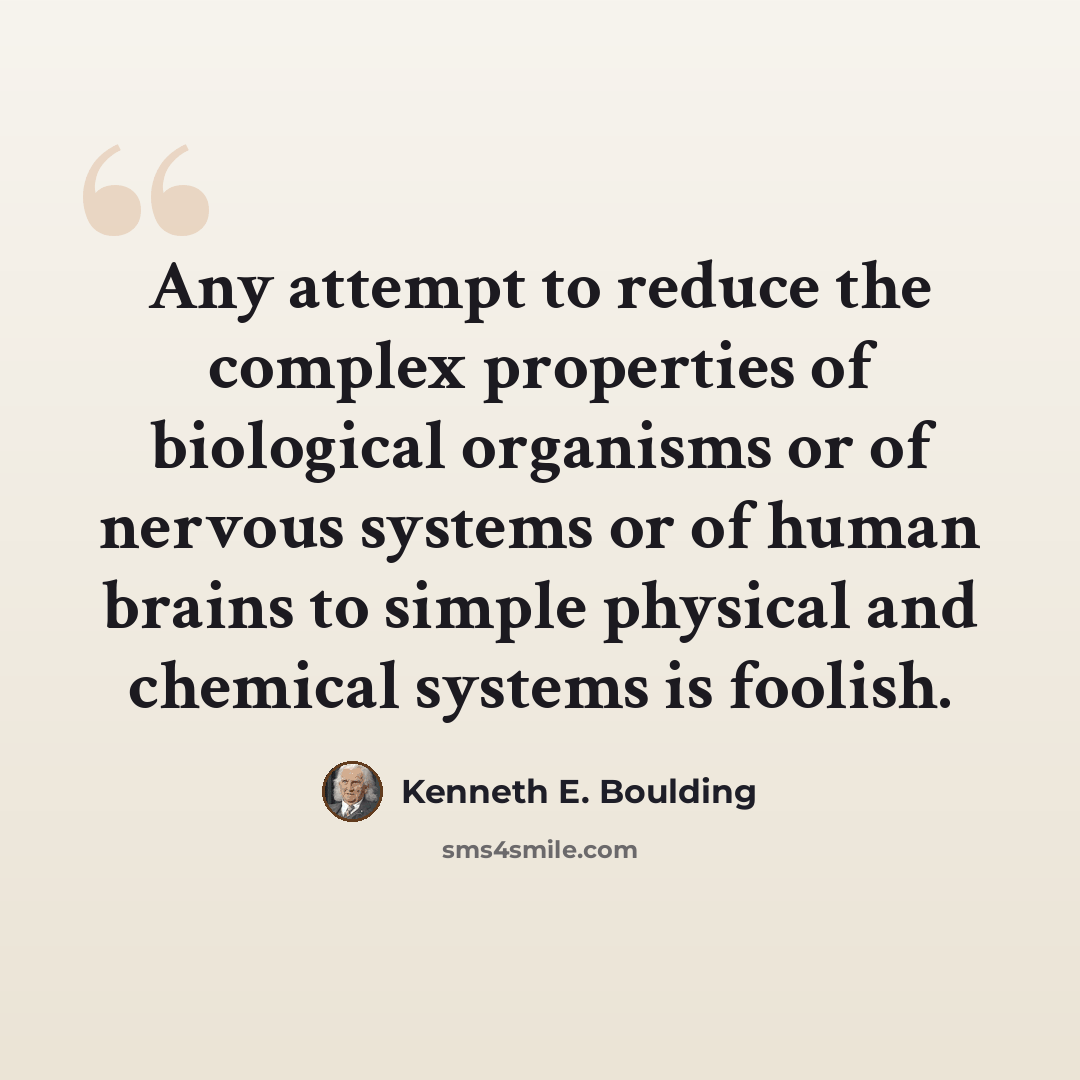 “Any attempt to reduce the complex properties of biological organisms or of nervous systems or of human brains to simple physical and chemical systems is foolish.” quote by Kenneth E. Boulding