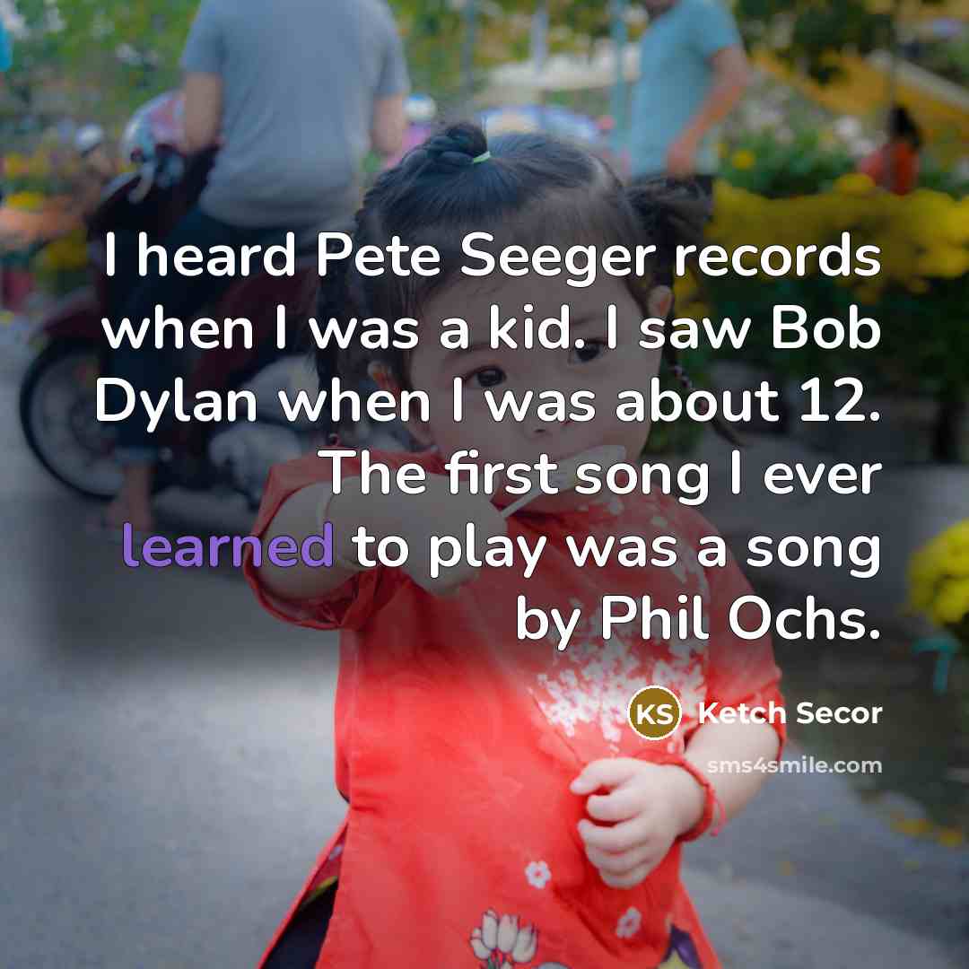 “I heard Pete Seeger records when I was a kid. I saw Bob Dylan when I was about 12. The first song I ever learned to play was a song by Phil Ochs.” quote by Ketch Secor