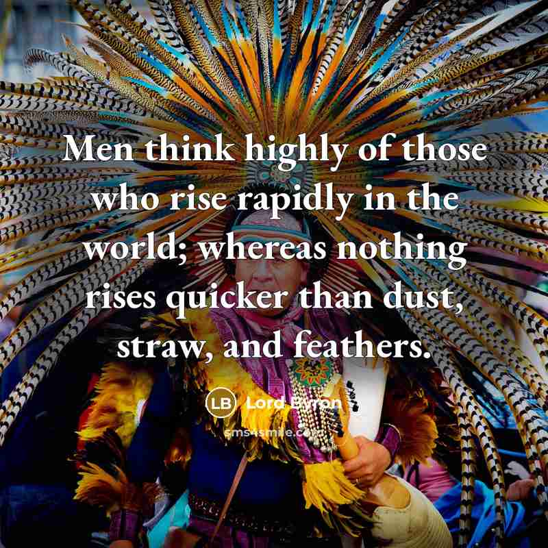 “Men think highly of those who rise rapidly in the world; whereas nothing rises quicker than dust, straw, and feathers.” quote by Lord Byron