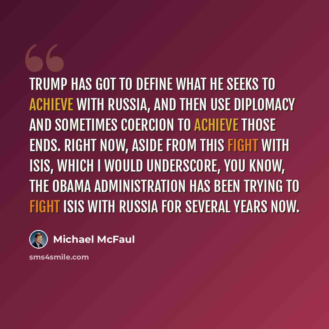 “Trump has got to define what he seeks to achieve with Russia, and then use diplomacy and sometimes coercion to achieve those ends. Right now, aside from this fight with ISIS, which I would underscore, you know, the Obama administration has been trying to fight ISIS with Russia for several years now.” quote by Michael McFaul