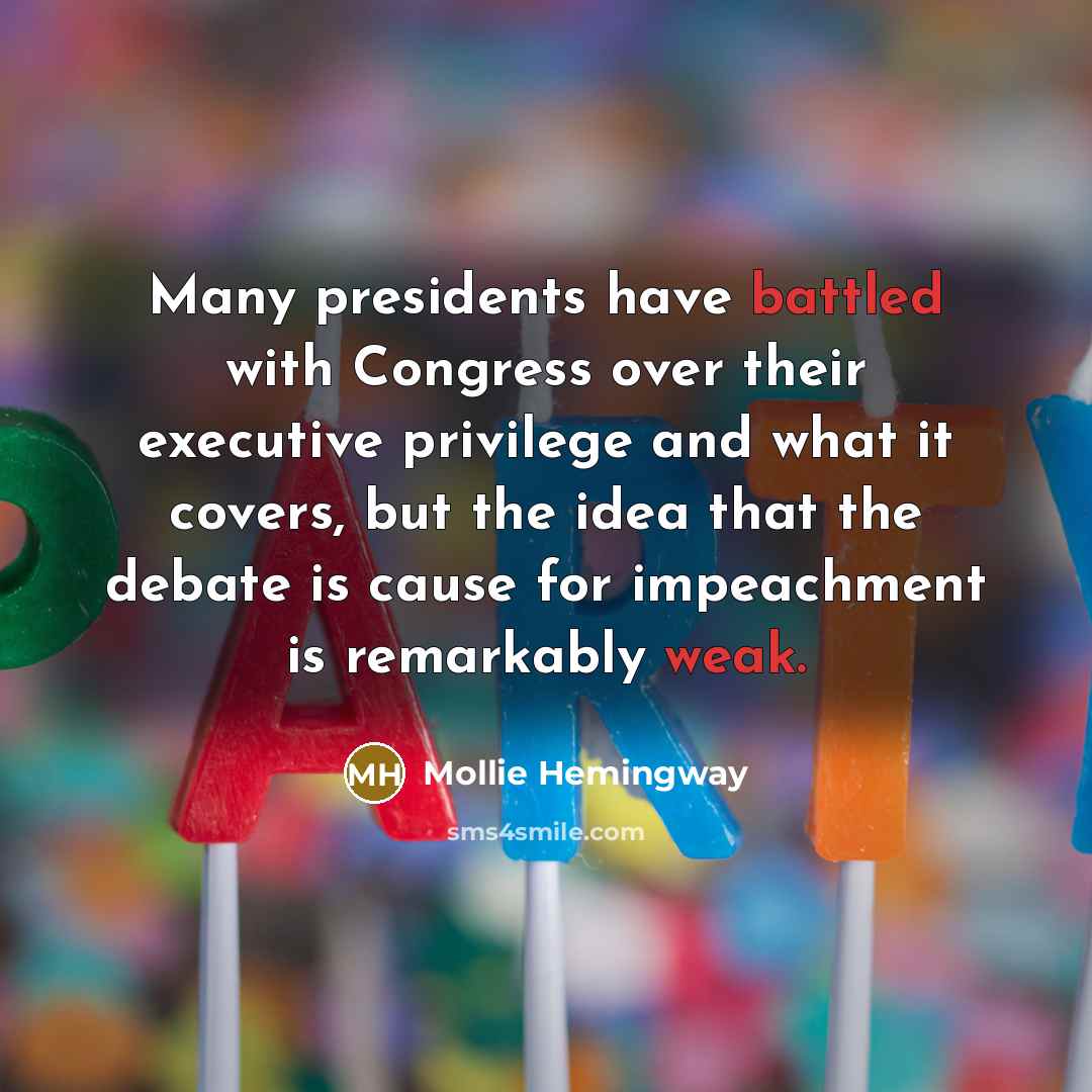 “Many presidents have battled with Congress over their executive privilege and what it covers, but the idea that the debate is cause for impeachment is remarkably weak.” quote by Mollie Hemingway
