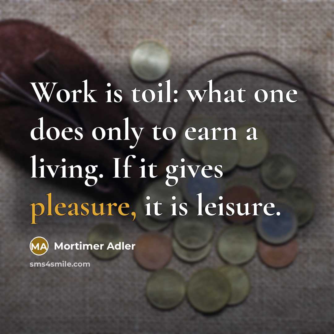 “Work is toil: what one does only to earn a living. If it gives pleasure, it is leisure.” quote by Mortimer Adler