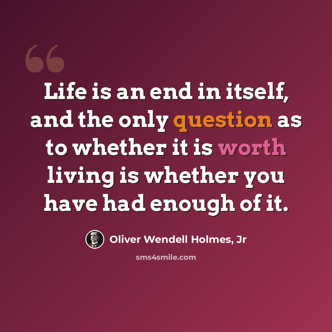 “Life is an end in itself, and the only question as to whether it is worth living is whether you have had enough of it.” quote by Oliver Wendell Holmes, Jr