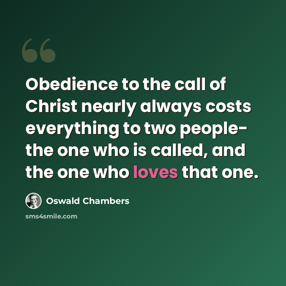 “Obedience to the call of Christ nearly always costs everything to two people- the one who is called, and the one who loves that one.” quote by Oswald Chambers