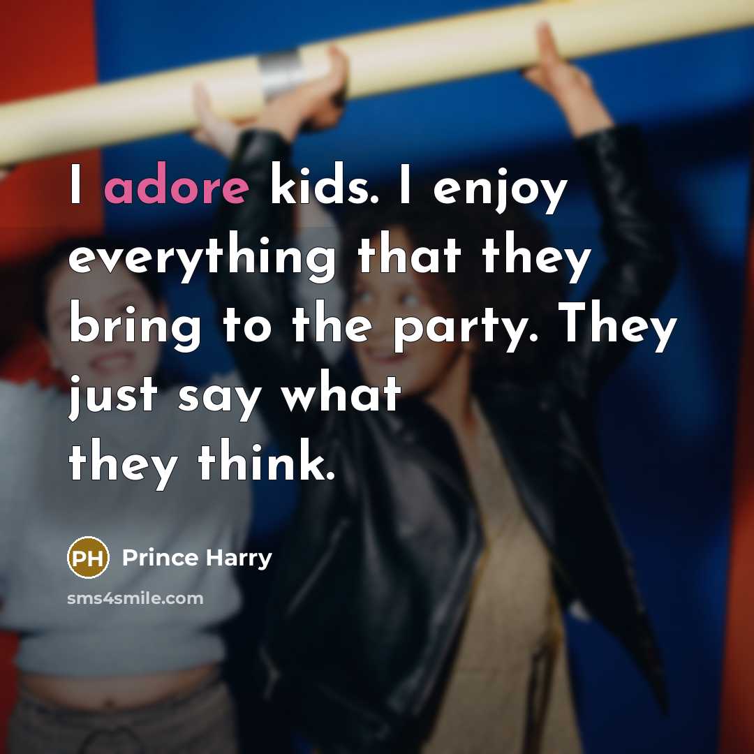 “I adore kids. I enjoy everything that they bring to the party. They just say what they think.” quote by Prince Harry
