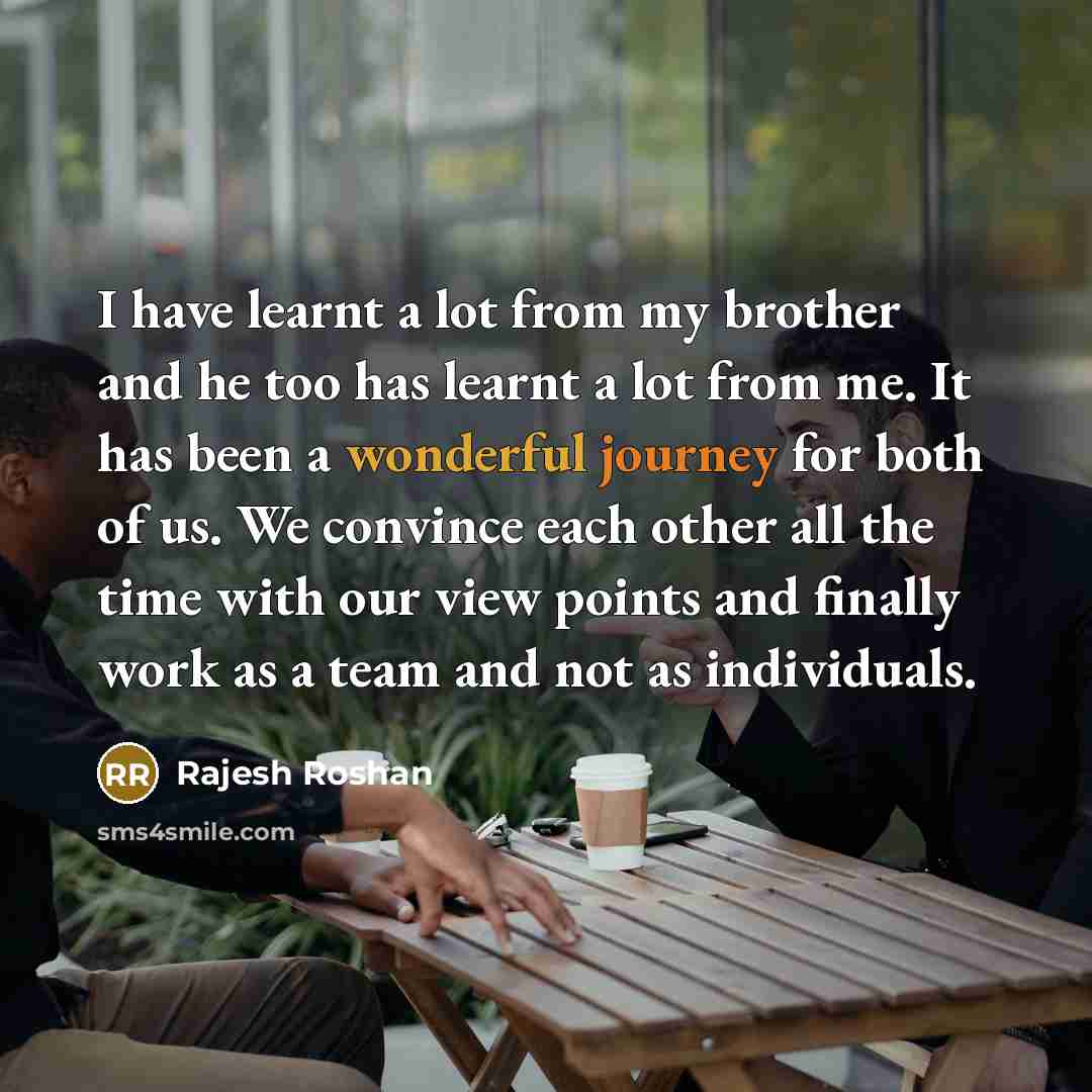 “I have learnt a lot from my brother and he too has learnt a lot from me. It has been a wonderful journey for both of us. We convince each other all the time with our view points and finally work as a team and not as individuals.” quote by Rajesh Roshan