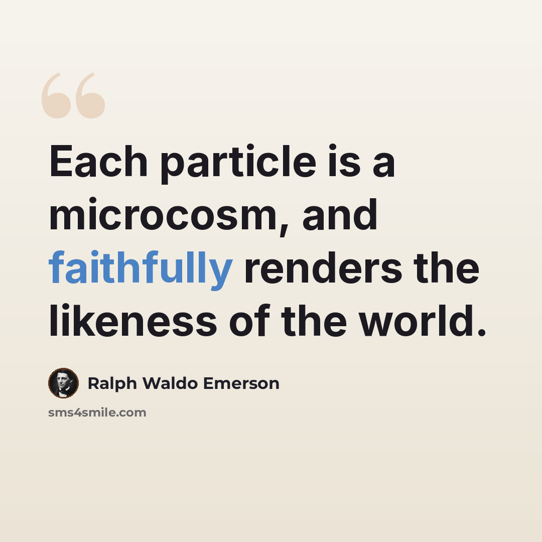 “Each particle is a microcosm, and faithfully renders the likeness of the world.” quote by Ralph Waldo Emerson