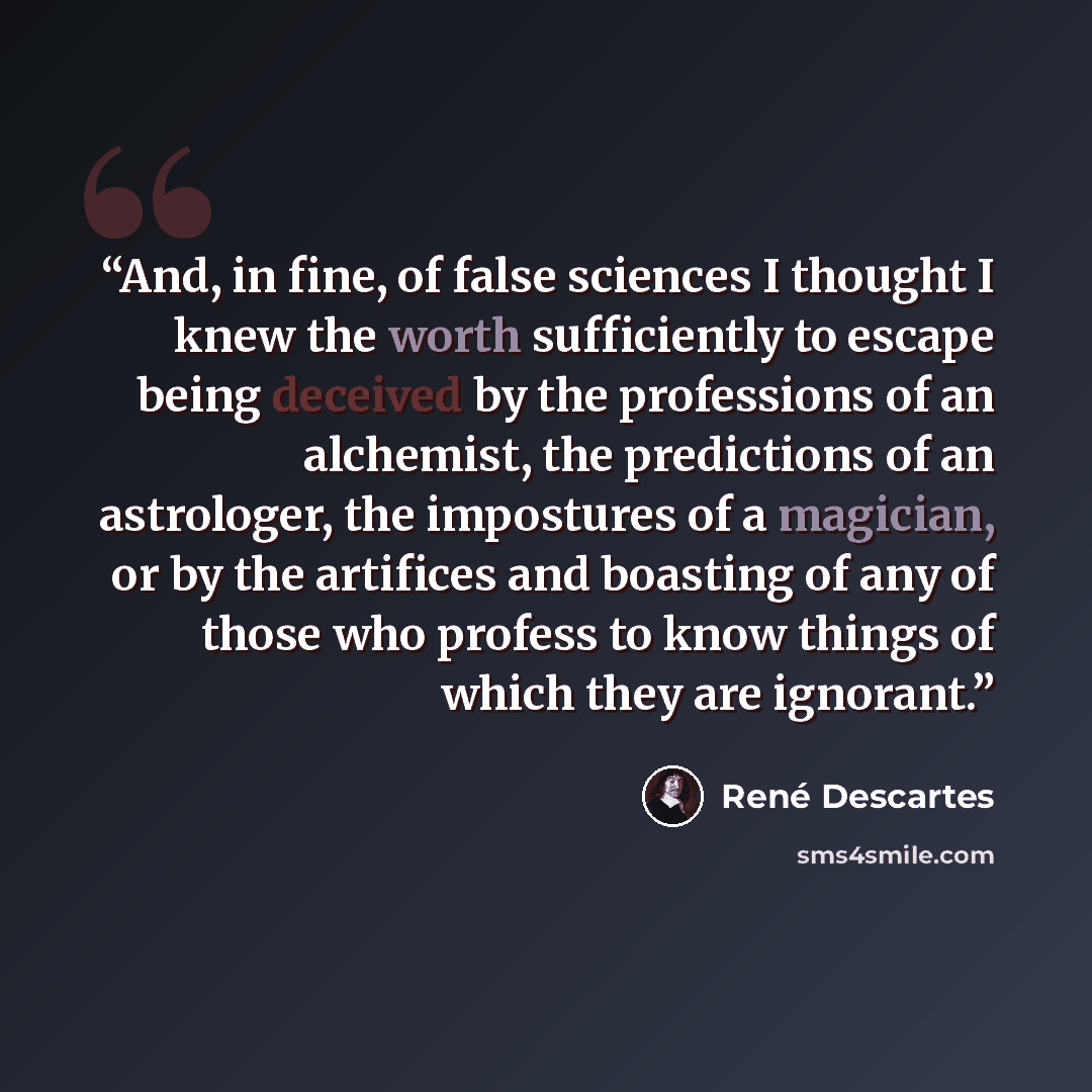 “And, in fine, of false sciences I thought I knew the worth sufficiently to escape being deceived by the professions of an alchemist, the predictions of an astrologer, the impostures of a magician, or by the artifices and boasting of any of those who profess to know things of which they are ignorant.” quote by René Descartes